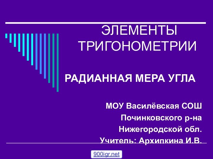 ЭЛЕМЕНТЫ ТРИГОНОМЕТРИИ РАДИАННАЯ МЕРА УГЛАМОУ Василёвская СОШПочинковского р-на Нижегородской обл.Учитель: Архипкина И.В.