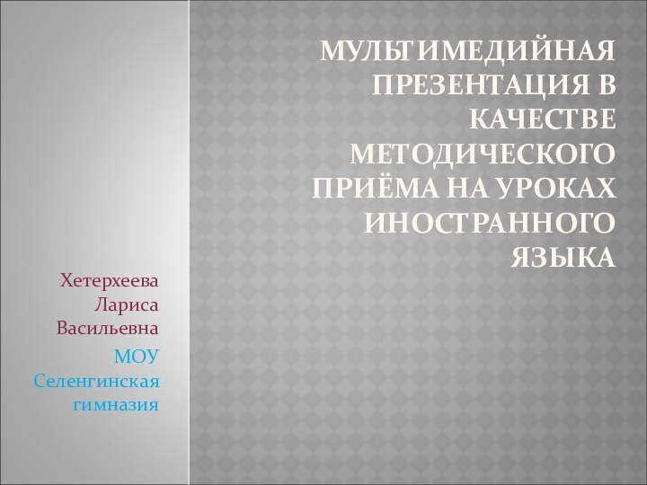 МУЛЬТИМЕДИЙНАЯ ПРЕЗЕНТАЦИЯ В КАЧЕСТВЕ МЕТОДИЧЕСКОГО ПРИЁМА НА УРОКАХ ИНОСТРАННОГО ЯЗЫКА Хетерхеева Лариса ВасильевнаМОУ Селенгинская гимназия