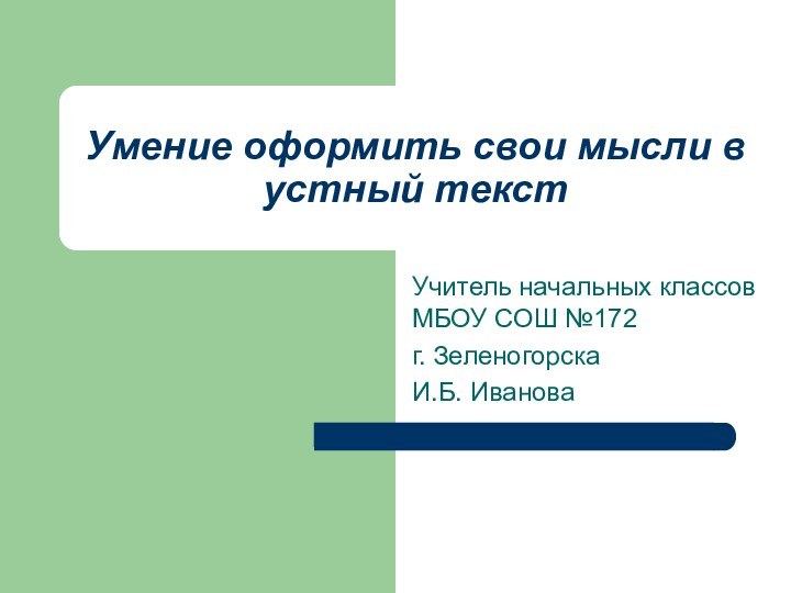 Учитель начальных классов МБОУ СОШ №172 г. ЗеленогорскаИ.Б. ИвановаУмение оформить свои мысли в устный текст