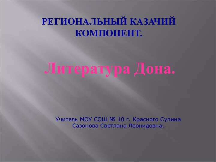 РЕГИОНАЛЬНЫЙ КАЗАЧИЙ КОМПОНЕНТ. Литература Дона.Учитель МОУ СОШ № 10 г. Красного Сулина Сазонова Светлана Леонидовна.