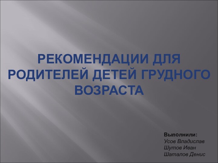 РЕКОМЕНДАЦИИ ДЛЯ РОДИТЕЛЕЙ ДЕТЕЙ ГРУДНОГО ВОЗРАСТАВыполнили: Усов ВладиславШутов ИванШаталов Денис