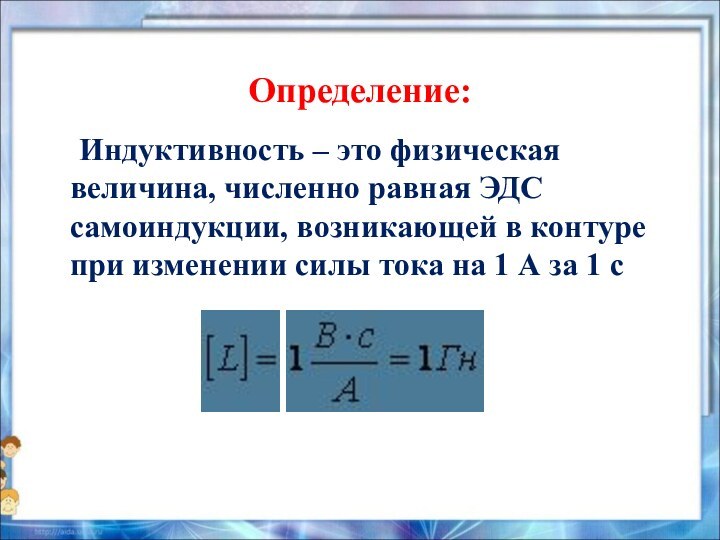 Определение:	Индуктивность – это физическая величина, численно равная ЭДС самоиндукции, возникающей в контуре