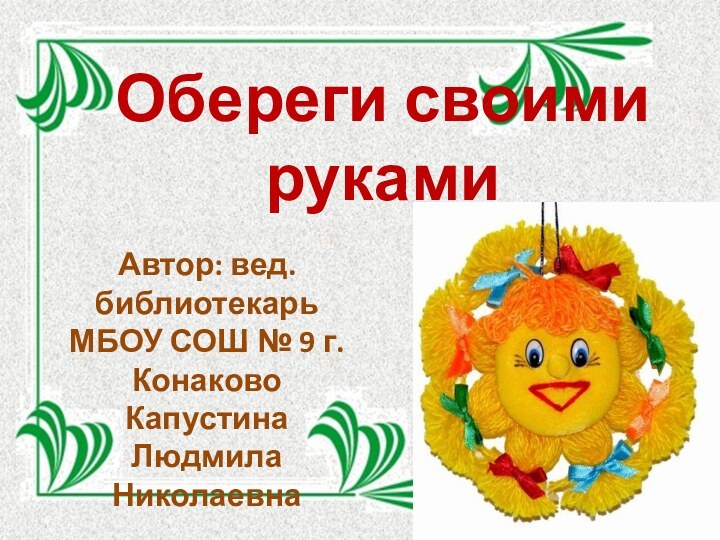 Обереги своими  рукамиАвтор: вед. библиотекарь МБОУ СОШ № 9 г.КонаковоКапустина Людмила Николаевна