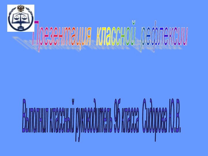 Презентация классной рефлексии Выполнил классный руководитель 9б класса Сидорова Ю.В.