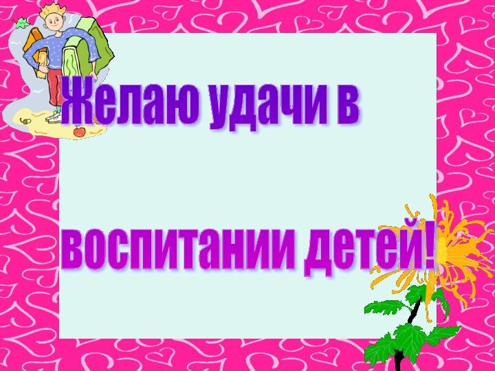 Желаю удачи в    воспитании детей!