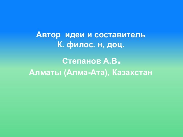 Автор идеи и составитель К. филос. н, доц. Степанов А.В.Алматы (Алма-Ата), Казахстан