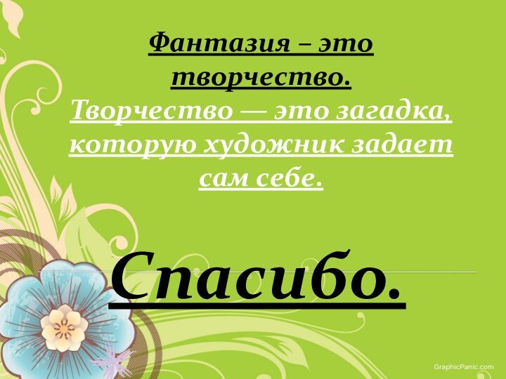 Фантазия – это творчество. Творчество — это загадка, которую художник задает сам себе.Спасибо.