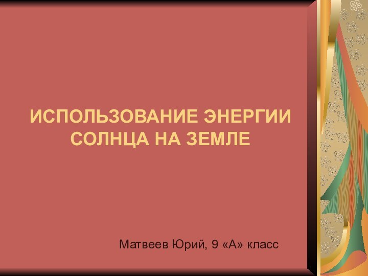 ИСПОЛЬЗОВАНИЕ ЭНЕРГИИ СОЛНЦА НА ЗЕМЛЕМатвеев Юрий, 9 «А» класс