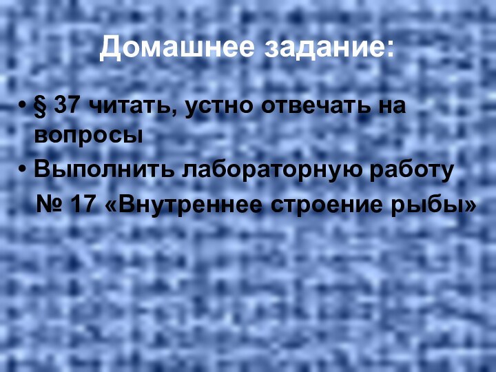 Домашнее задание:§ 37 читать, устно отвечать на вопросыВыполнить лабораторную работу  № 17 «Внутреннее строение рыбы»