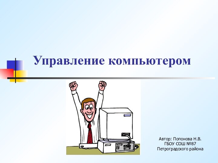 Управление компьютеромАвтор: Попонова Н.В.ГБОУ СОШ №87 Петроградского района