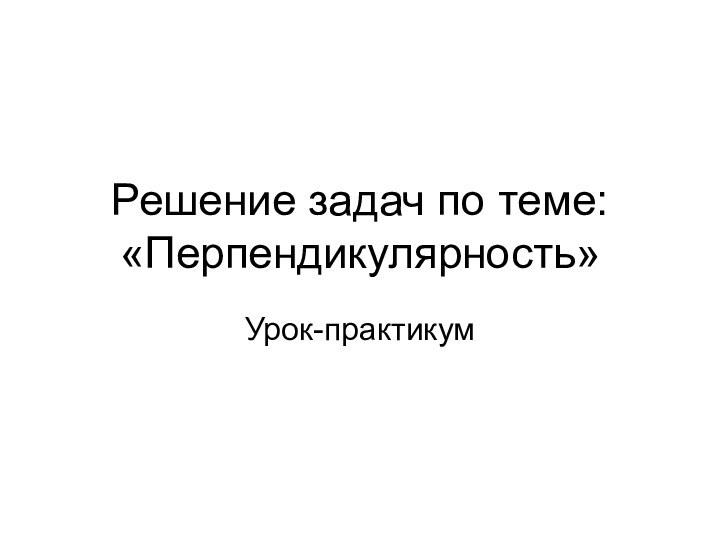 Решение задач по теме: «Перпендикулярность»Урок-практикум