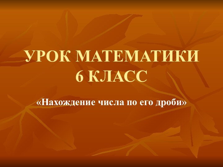 УРОК МАТЕМАТИКИ  6 КЛАСС«Нахождение числа по его дроби»