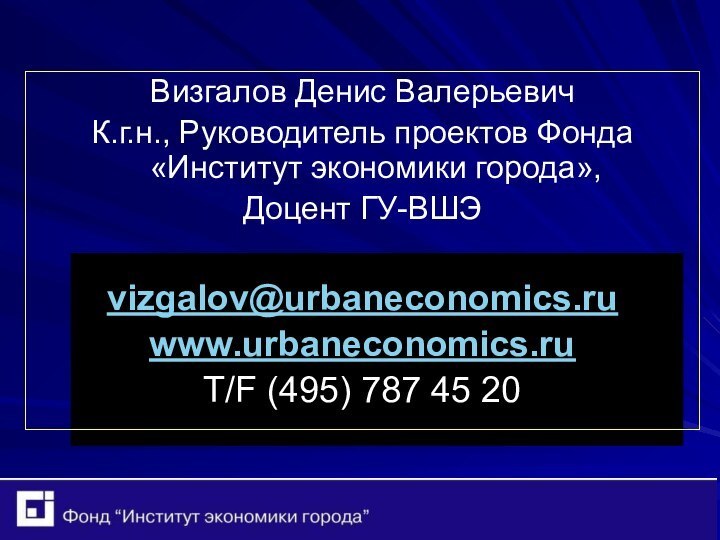 Визгалов Денис ВалерьевичК.г.н., Руководитель проектов Фонда «Институт экономики города»,Доцент ГУ-ВШЭvizgalov@urbaneconomics.ruwww.urbaneconomics.ruT/F (495) 787 45 20