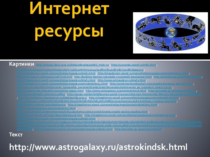 Интернет ресурсыКартинки http://raduga-class.ucoz.ru/index/okruzhajushhij_mir/0-50 ; http://u-znayka.narod.ru/mifu.html ; http://forum.kinozal.tv/showthread.php?s=4bb53e6765751024cb42fbca874e2879&t=101883&page=2 ; http://chegdomyn.narod.ru/meny/deti/astrogalaxy/kind1.html ; http://chegdomyn.narod.ru/meny/deti/astrogalaxy/astrokindsky10.html ;