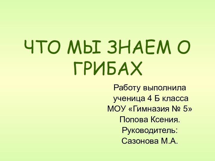 ЧТО МЫ ЗНАЕМ О ГРИБАХРаботу выполнила ученица 4 Б классаМОУ «Гимназия №