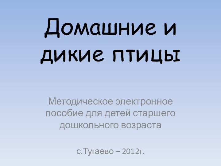 Домашние и дикие птицыМетодическое электронное пособие для детей старшего дошкольного возрастас.Тугаево – 2012г.