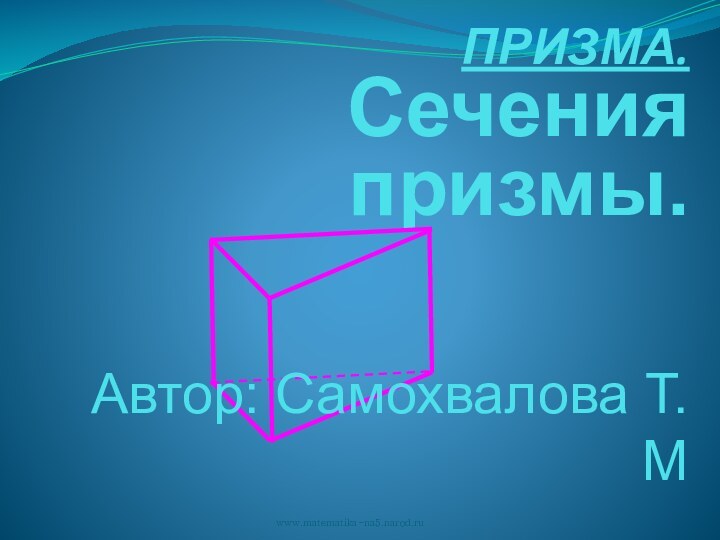 ПРИЗМА.Сечения призмы.www.matematika-na5.narod.ruАвтор: Самохвалова Т.М