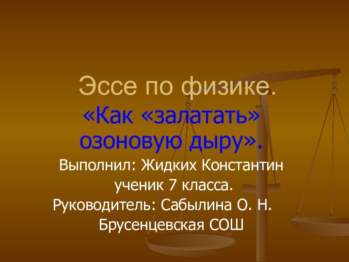 Эссе по физике. «Как «залатать» озоновую дыру».Выполнил: Жидких Константин ученик 7 класса.Руководитель: Сабылина О. Н.Брусенцевская СОШ