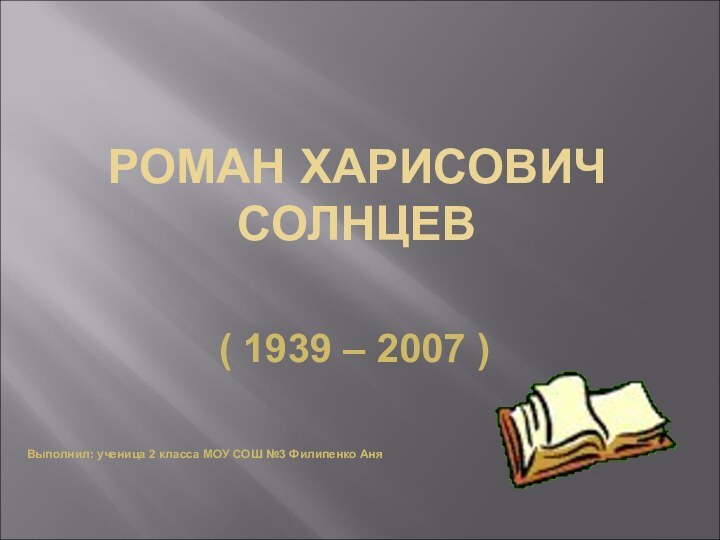 РОМАН ХАРИСОВИЧ СОЛНЦЕВ( 1939 – 2007 )Выполнил: ученица 2 класса МОУ СОШ №3 Филипенко Аня