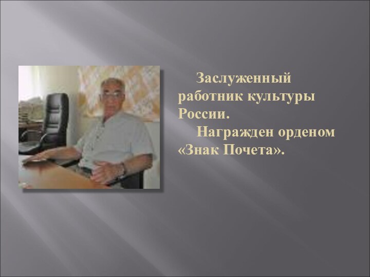 Заслуженный 	работник культуры 	России. 		Награжден орденом 	«Знак Почета».