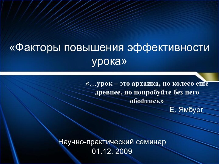 «Факторы повышения эффективности урока»  Научно-практический семинар01.12. 2009  «…урок – это архаика,