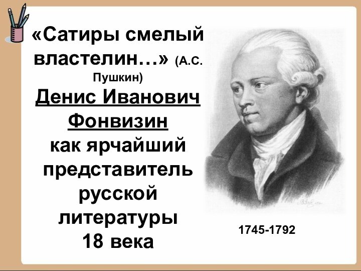 «Сатиры смелый властелин…» (А.С.Пушкин) Денис Иванович Фонвизин  как ярчайший представитель русской литературы  18 века1745-1792