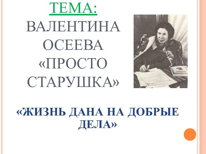 ТЕМА:  ВАЛЕНТИНА ОСЕЕВА  «ПРОСТО СТАРУШКА»«ЖИЗНЬ ДАНА НА ДОБРЫЕ ДЕЛА»