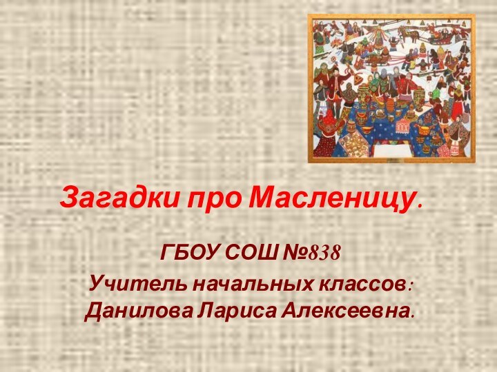 Загадки про Масленицу.ГБОУ СОШ №838Учитель начальных классов: Данилова Лариса Алексеевна.