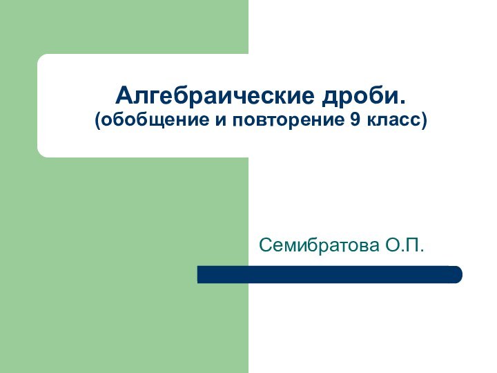 Алгебраические дроби. (обобщение и повторение 9 класс)Семибратова О.П.