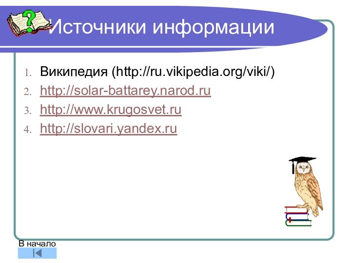 Источники информацииВикипедия (http://ru.vikipedia.org/viki/)http://solar-battarey.narod.ruhttp://www.krugosvet.ruhttp://slovari.yandex.ruВ начало