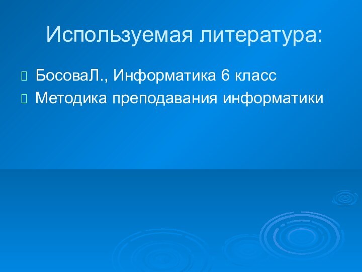 Используемая литература:БосоваЛ., Информатика 6 классМетодика преподавания информатики