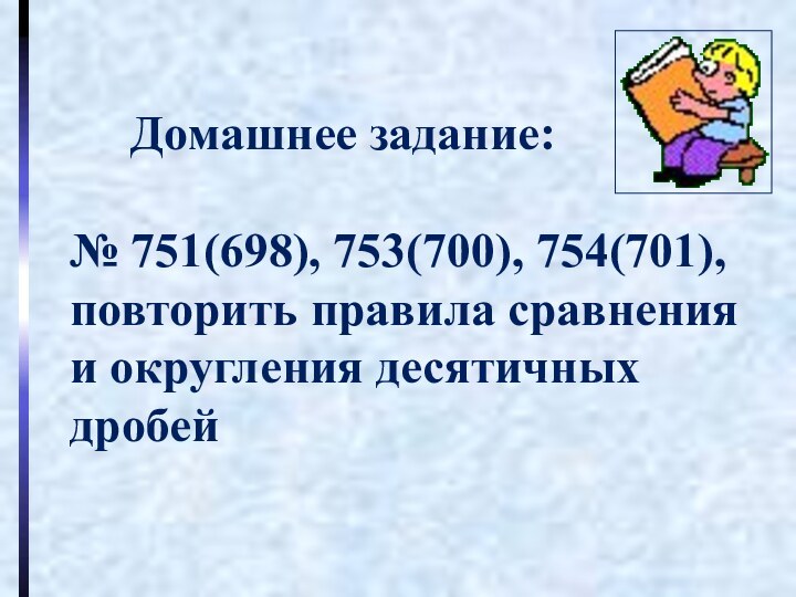 Домашнее задание:№ 751(698), 753(700), 754(701),повторить правила сравнения и округления десятичных дробей