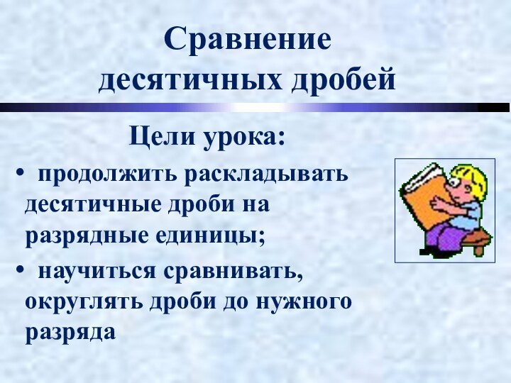 Сравнение  десятичных дробейЦели урока: продолжить раскладывать десятичные дроби на разрядные единицы;