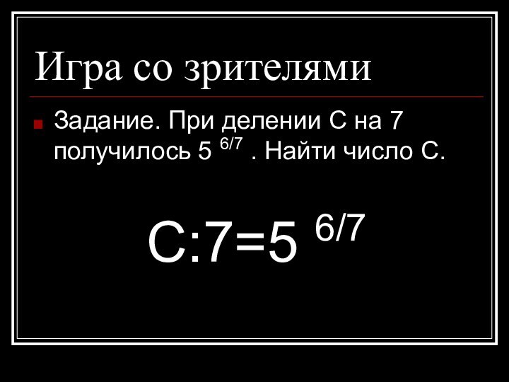 Игра со зрителямиЗадание. При делении С на 7 получилось 5 6/7 .