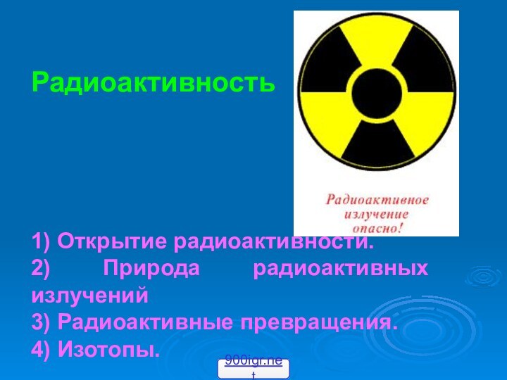 Радиоактивность1) Открытие радиоактивности.2) Природа радиоактивных излучений3) Радиоактивные превращения.4) Изотопы.