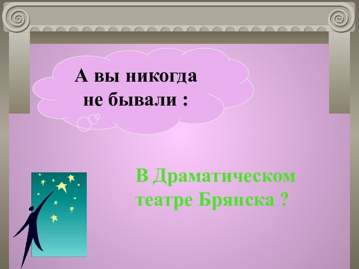 А вы никогда не бывали :В Драматическом театре Брянска ?