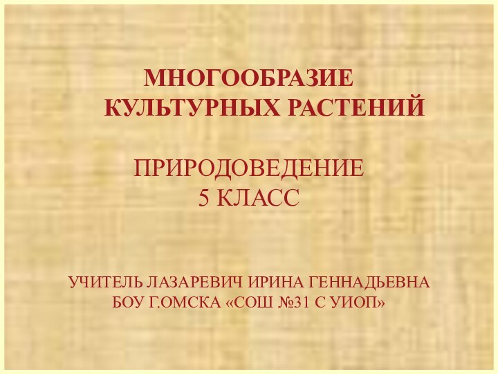 МНОГООБРАЗИЕ   КУЛЬТУРНЫХ РАСТЕНИЙПРИРОДОВЕДЕНИЕ5 КЛАССУЧИТЕЛЬ ЛАЗАРЕВИЧ ИРИНА ГЕННАДЬЕВНАБОУ Г.ОМСКА «СОШ №31 С УИОП»