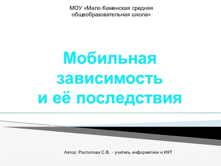 Мобильная зависимость и её последствияМОУ «Мало-Каменская средняя общеобразовательная школа»Автор: Распопова С.В. – учитель информатики и ИКТ