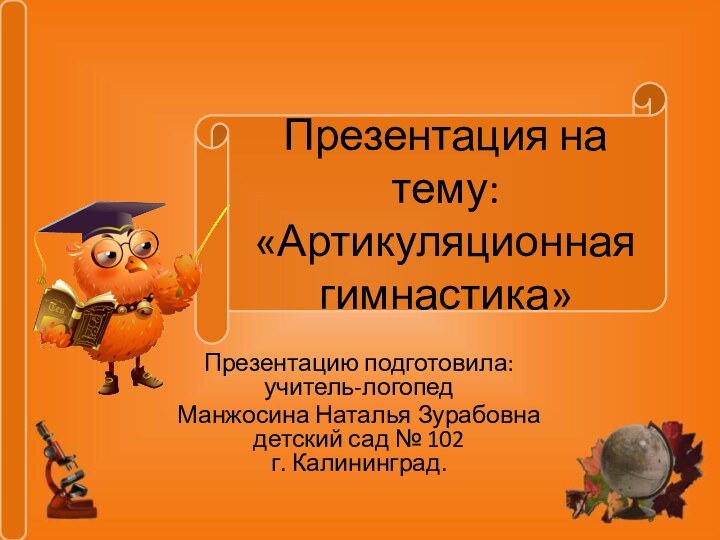 Презентация на тему: «Артикуляционная гимнастика»Презентацию подготовила: учитель-логопед Манжосина Наталья Зурабовна детский сад № 102 г. Калининград.