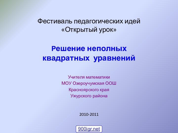 Фестиваль педагогических идей «Открытый урок»Решение неполных квадратных уравненийУчителя математикиМОУ Озероучумская ООШКрасноярского краяУжурского района2010-2011