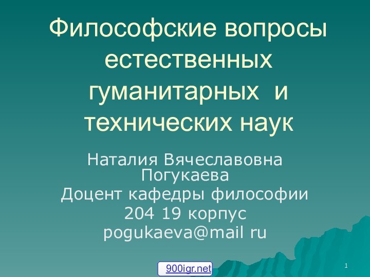 Философские вопросы естественных гуманитарных и технических наукНаталия Вячеславовна ПогукаеваДоцент кафедры философии 204 19 корпусpogukaeva@mail ru