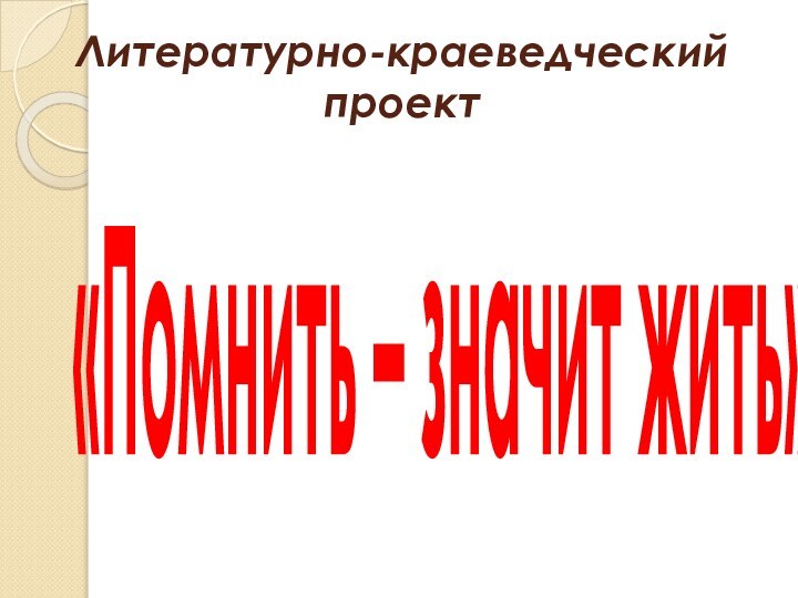 Литературно-краеведческий проект«Помнить – значит жить»