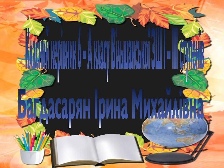 Класний керівник 6 – А класу Вільшанської ЗШ І – ІІІ ступенівБагдасарян Ірина Михайлівна