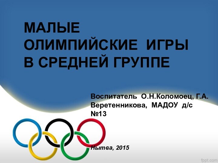 МАЛЫЕ ОЛИМПИЙСКИЕ ИГРЫ В СРЕДНЕЙ ГРУППЕ Воспитатель О.Н.Коломоец, Г.А.Веретенникова, МАДОУ д/с №13Нытва, 2015