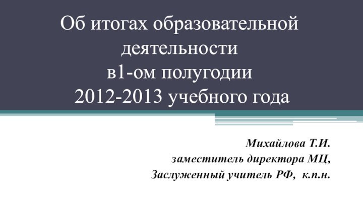 Об итогах образовательной деятельности  в1-ом полугодии   2012-2013 учебного годаМихайлова