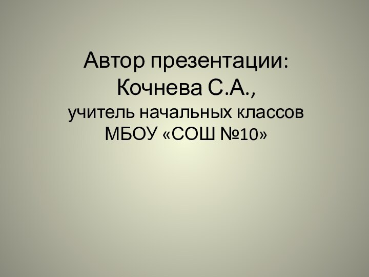 Автор презентации: Кочнева С.А., учитель начальных классов МБОУ «СОШ №10»