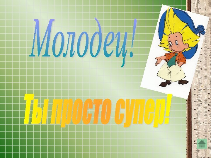 Молодец!Ты просто супер!