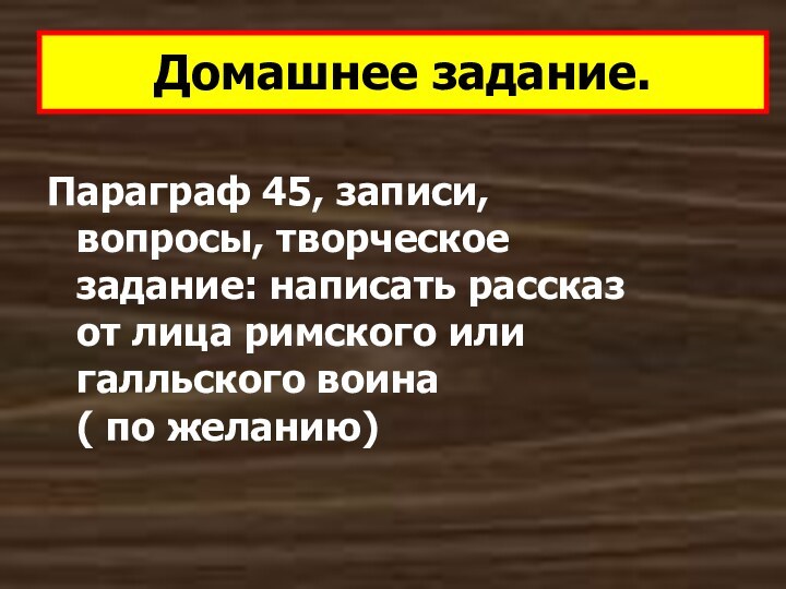 Домашнее задание.Параграф 45, записи, вопросы, творческое задание: написать рассказ от лица римского