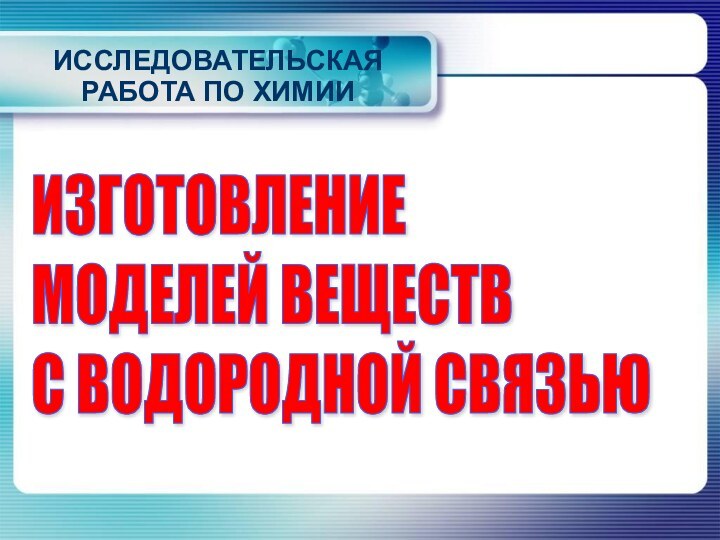 ИССЛЕДОВАТЕЛЬСКАЯ РАБОТА ПО ХИМИИИЗГОТОВЛЕНИЕ  МОДЕЛЕЙ ВЕЩЕСТВ  С ВОДОРОДНОЙ СВЯЗЬЮ