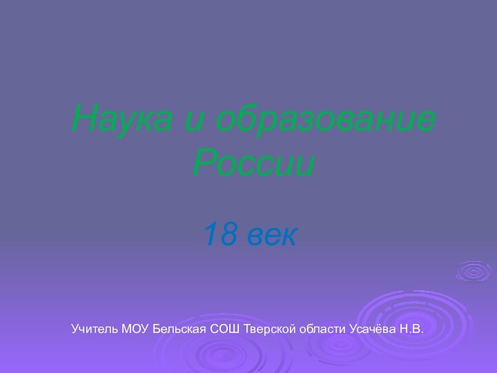 Наука и образование России18 векУчитель МОУ Бельская СОШ Тверской области Усачёва Н.В.